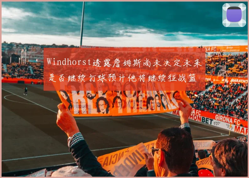 Windhorst透露詹姆斯尚未决定未来是否继续打球预计他将继续征战篮球赛场