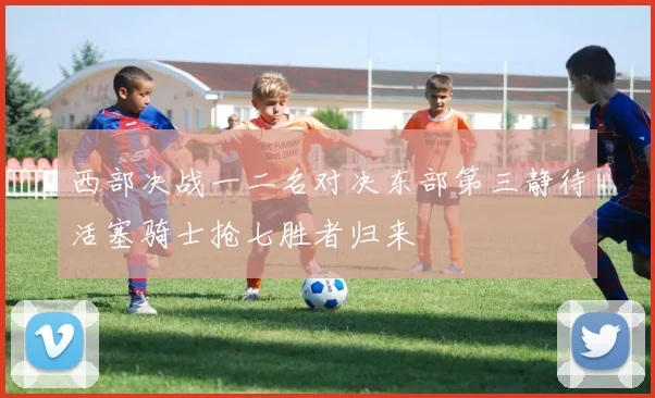 西部决战一二名对决东部第三静待活塞骑士抢七胜者归来