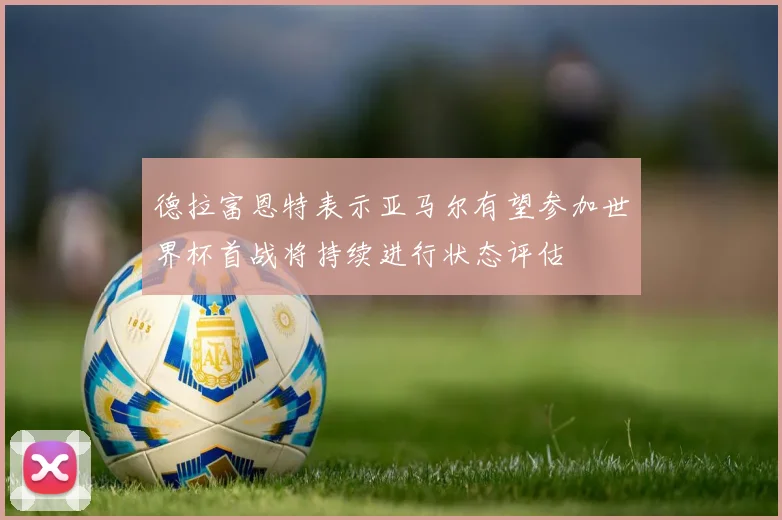 德拉富恩特表示亚马尔有望参加世界杯首战将持续进行状态评估