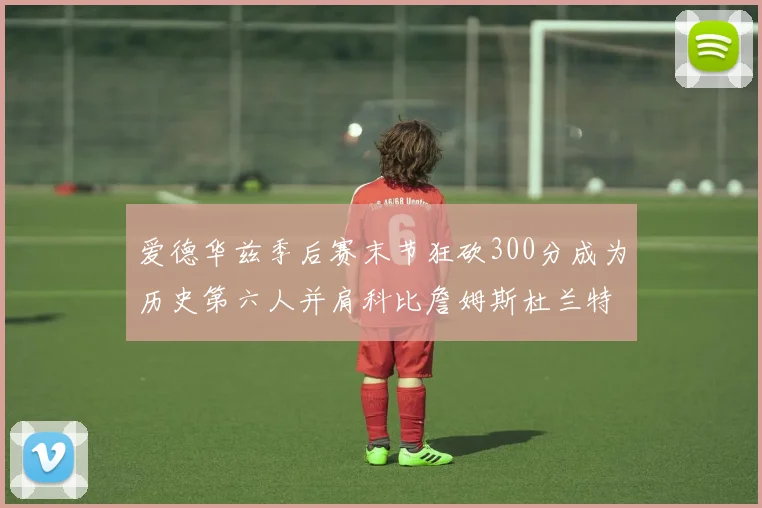 爱德华兹季后赛末节狂砍300分成为历史第六人并肩科比詹姆斯杜兰特韦德