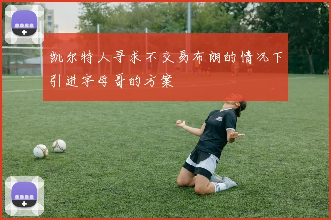 凯尔特人寻求不交易布朗的情况下引进字母哥的方案