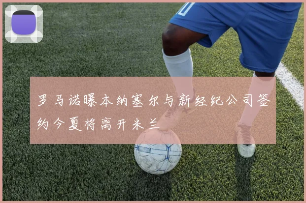 罗马诺曝本纳塞尔与新经纪公司签约今夏将离开米兰