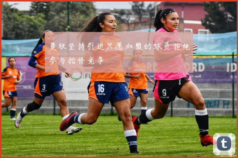 曼联坚持引进只愿加盟的球员拒绝参与抬价竞争
