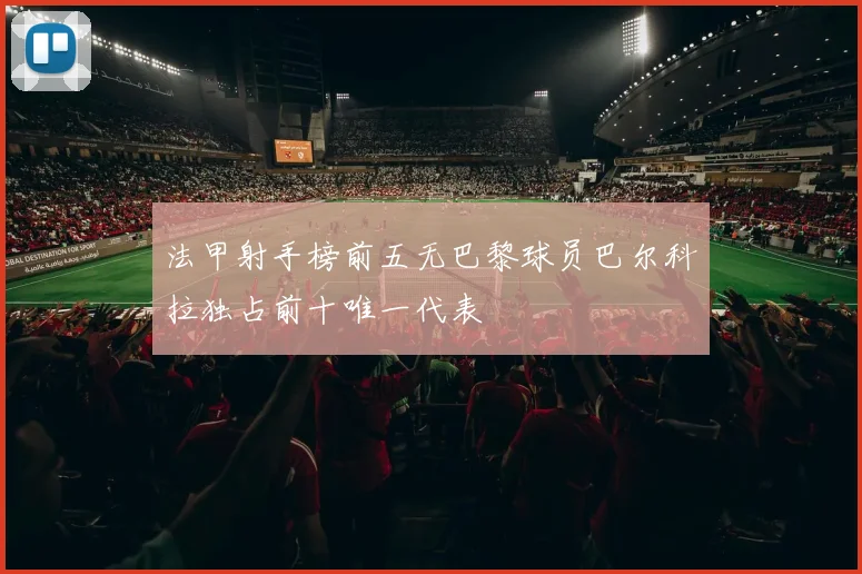 法甲射手榜前五无巴黎球员巴尔科拉独占前十唯一代表