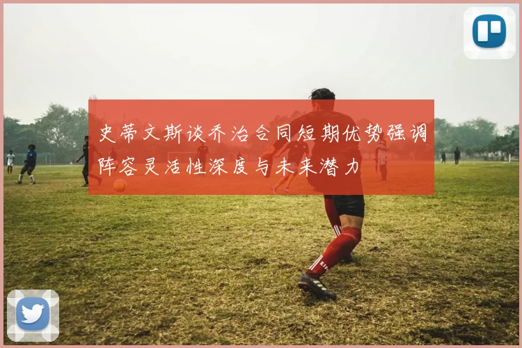 史蒂文斯谈乔治合同短期优势强调阵容灵活性深度与未来潜力