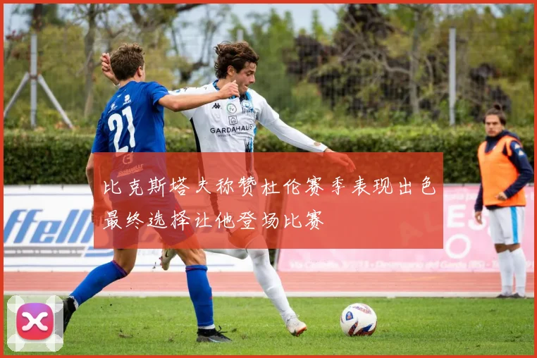 比克斯塔夫称赞杜伦赛季表现出色最终选择让他登场比赛