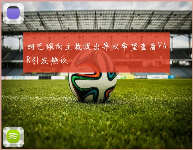 姆巴佩向主裁提出异议希望查看VAR引发热议