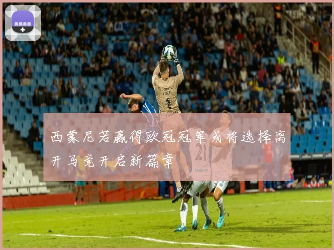 西蒙尼若赢得欧冠冠军或将选择离开马竞开启新篇章