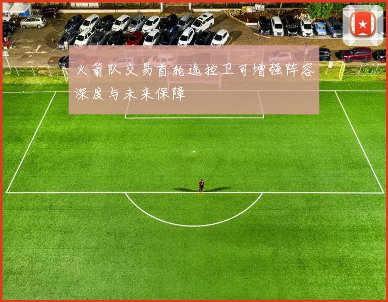 火箭队交易首轮选控卫可增强阵容深度与未来保障