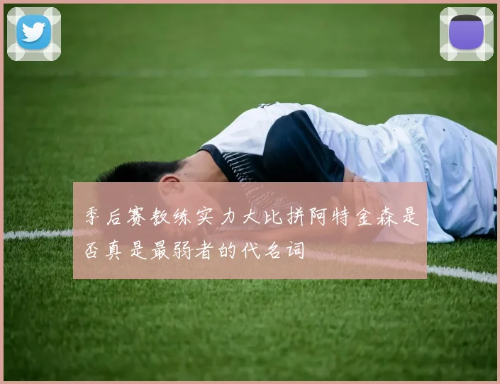 季后赛教练实力大比拼阿特金森是否真是最弱者的代名词