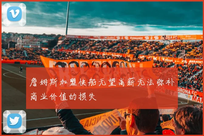詹姆斯加盟快船无望高薪无法弥补商业价值的损失