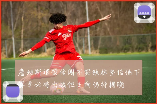詹姆斯退役传闻不实铁林坚信他下赛季必将出战但去向仍待揭晓