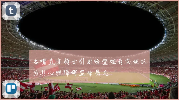 名嘴直言骑士引进哈登难有突破认为其心理障碍显而易见
